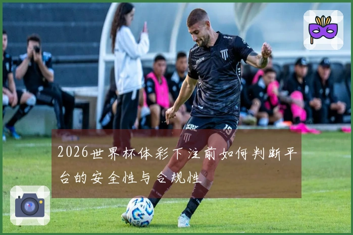 2026世界杯体彩下注前如何判断平台的安全性与合规性