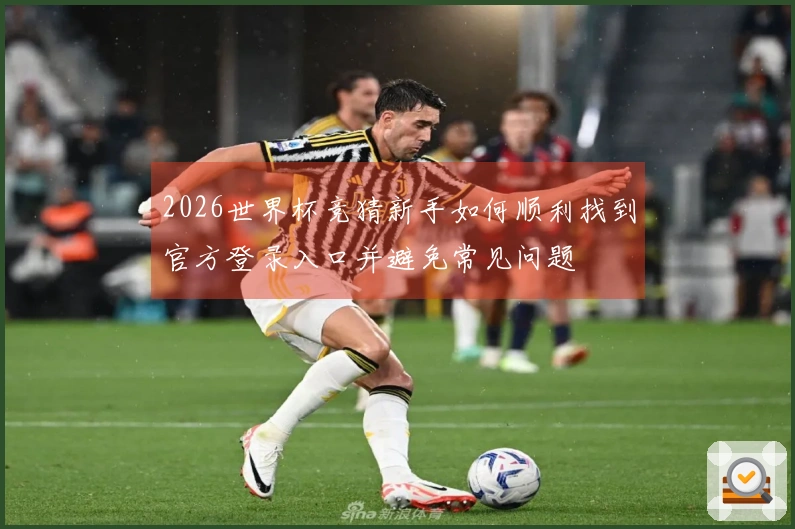 2026世界杯竞猜新手如何顺利找到官方登录入口并避免常见问题