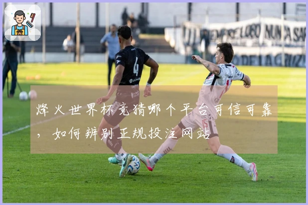 烽火世界杯竞猜哪个平台可信可靠，如何辨别正规投注网站