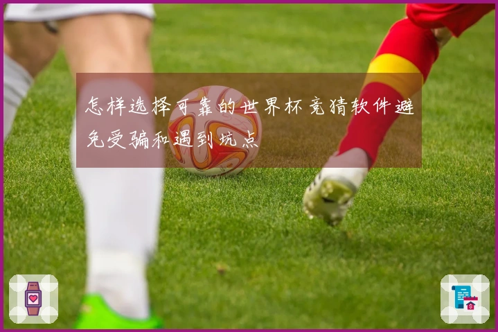 怎样选择可靠的世界杯竞猜软件避免受骗和遇到坑点