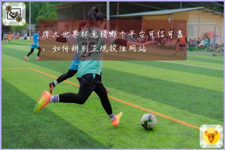 烽火世界杯竞猜哪个平台可信可靠，如何辨别正规投注网站