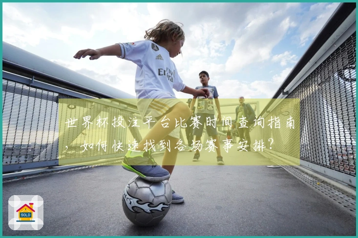 世界杯投注平台比赛时间查询指南，如何快速找到各场赛事安排？