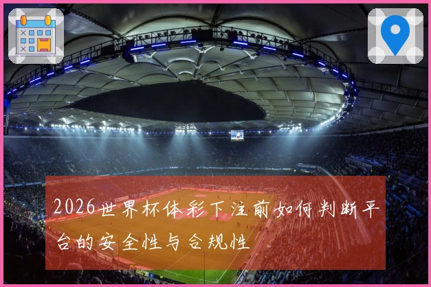 2026世界杯体彩下注前如何判断平台的安全性与合规性