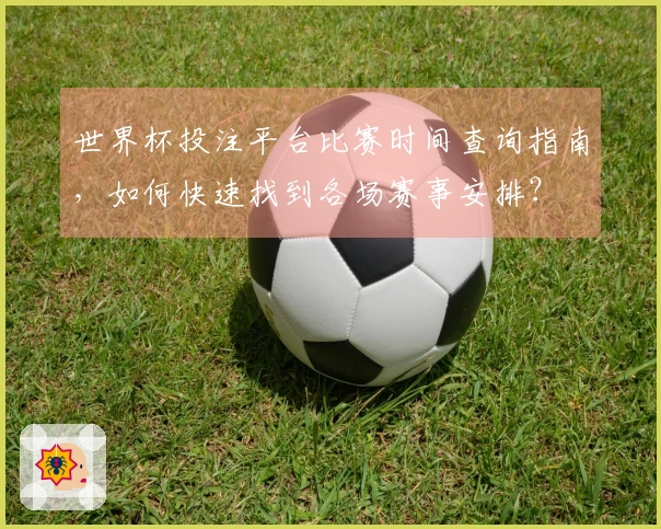 世界杯投注平台比赛时间查询指南，如何快速找到各场赛事安排？